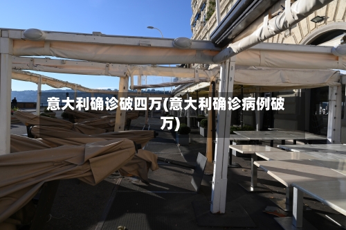 意大利确诊破四万(意大利确诊病例破万)-第2张图片